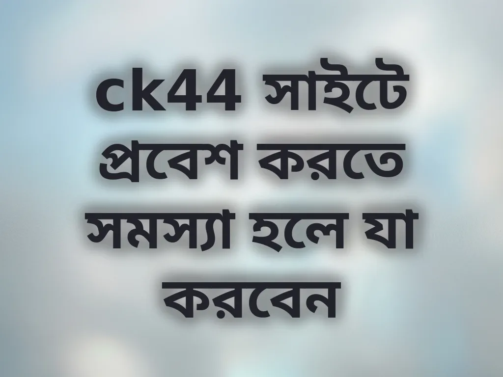 ck44 সাইটে প্রবেশ করতে সমস্যা হলে যা করবেন